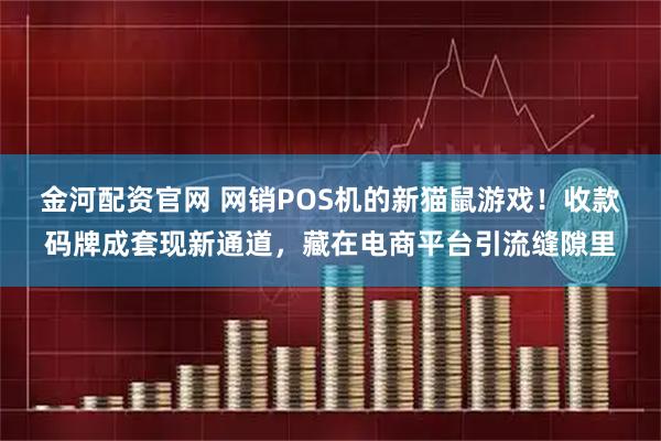 金河配资官网 网销POS机的新猫鼠游戏！收款码牌成套现新通道，藏在电商平台引流缝隙里