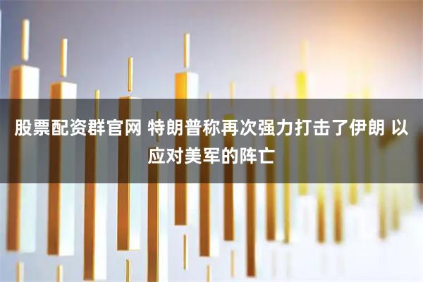 股票配资群官网 特朗普称再次强力打击了伊朗 以应对美军的阵亡