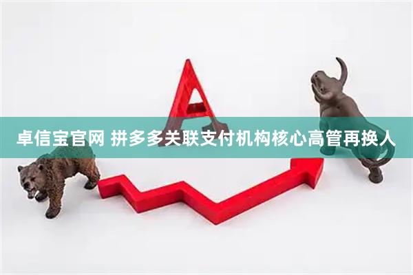 卓信宝官网 拼多多关联支付机构核心高管再换人
