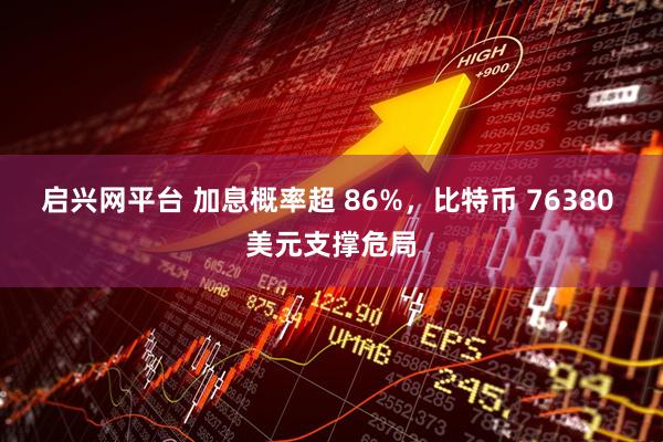 启兴网平台 加息概率超 86%，比特币 76380 美元支撑危局
